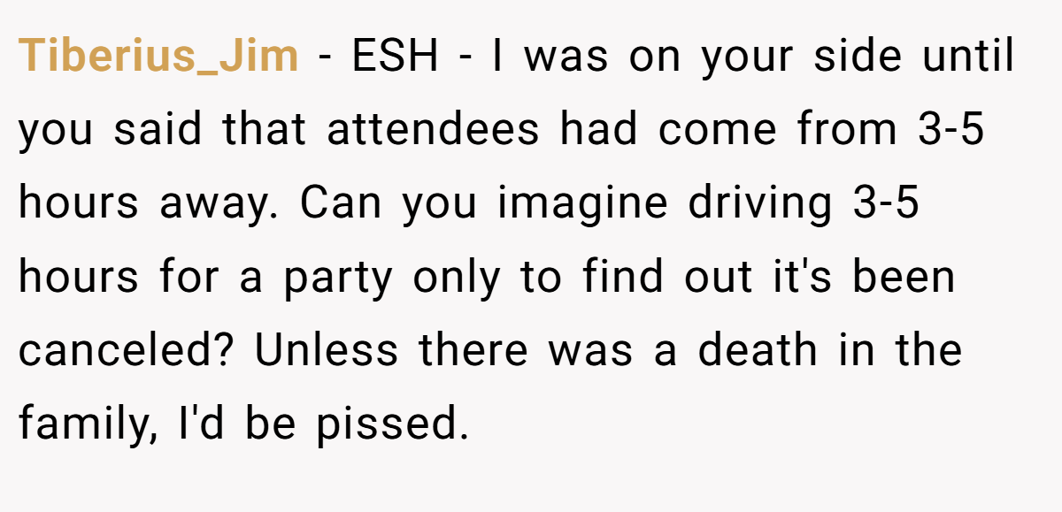 Tiberius_Jim - ESH - I was on your side until you said that attendees had come from 3-5 hours away. Can you imagine driving 3-5 hours for a party only to find out it's been canceled? Unless there was a death in the family, I'd be pissed.