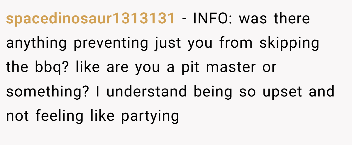 spacedinosaur1313131 - INFO: was there anything preventing just you from skipping the bbq? like are you a pit master or something? I understand being so upset and not feeling like partying