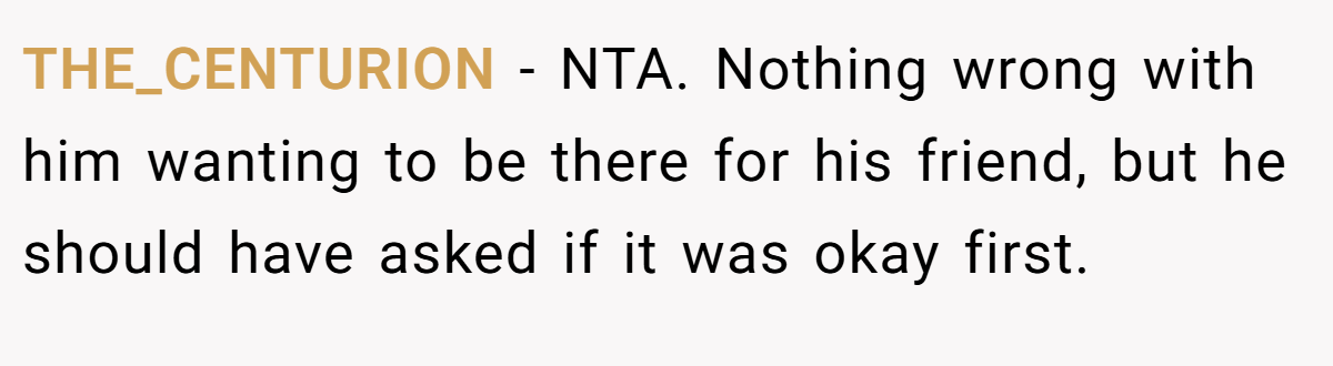THE_CENTURION − NTA. Nothing wrong with him wanting to be there for his friend, but he should have asked if it was okay first.