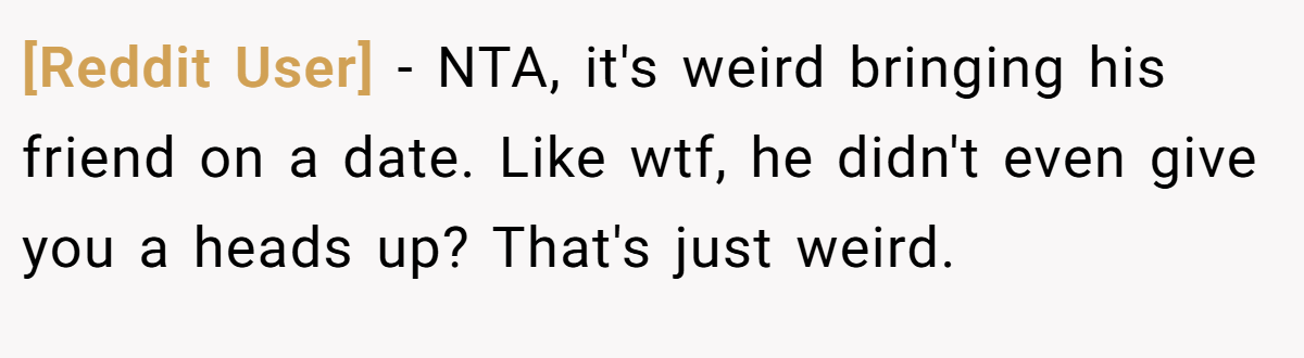 [Reddit User] − NTA, it's weird bringing his friend on a date. Like wtf, he didn't even give you a heads up? That's just weird.