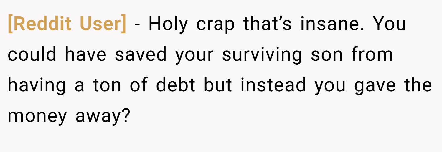 [Reddit User] − Holy crap that’s insane. You could have saved your surviving son from having a ton of debt but instead you gave the money away?