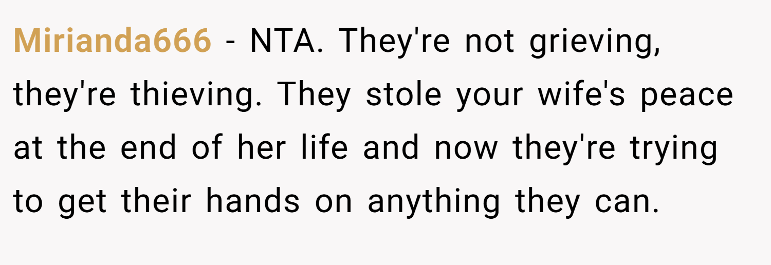 Mirianda666 − NTA. They're not grieving, they're thieving. They stole your wife's peace at the end of her life and now they're trying to get their hands on anything they can.