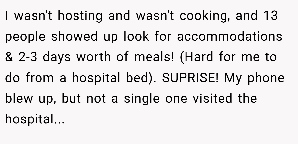 I wasn't hosting and wasn't cooking, and 13 people showed up look for accommodations & 2-3 days worth of meals! (Hard for me to do from a hospital bed). SUPRISE! My phone blew up, but not a single one visited the hospital...