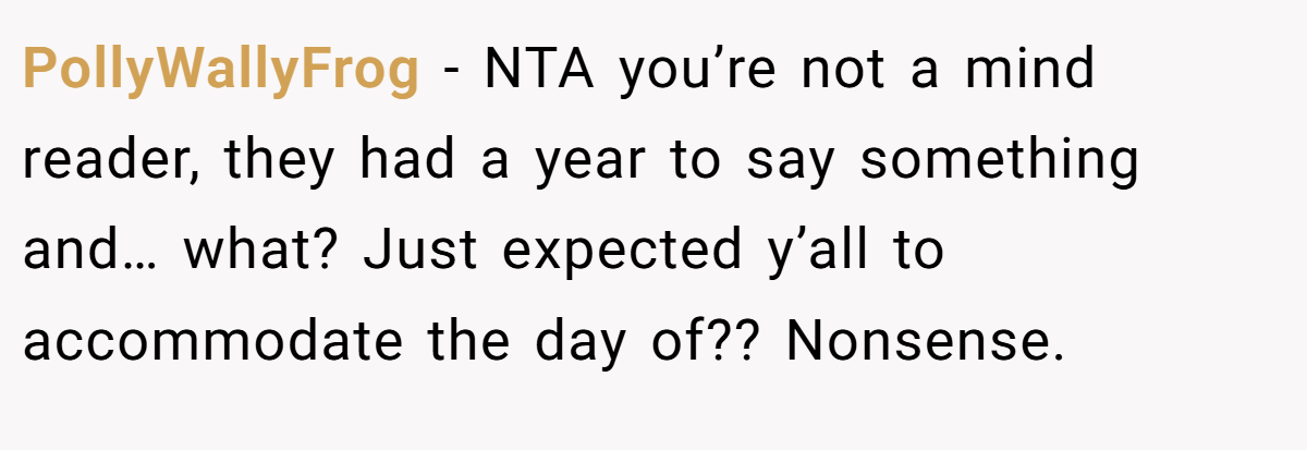 PollyWallyFrog − NTA you’re not a mind reader, they had a year to say something and… what? Just expected y’all to accommodate the day of?? Nonsense.