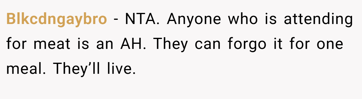 Blkcdngaybro − NTA. Anyone who is attending for meat is an AH. They can forgo it for one meal. They’ll live.