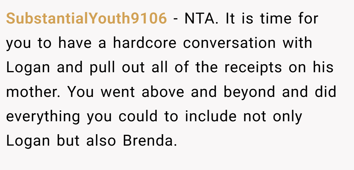 SubstantialYouth9106 - NTA. It is time for you to have a hardcore conversation with Logan and pull out all of the receipts on his mother. You went above and beyond and did everything you could to include not only Logan but also Brenda.