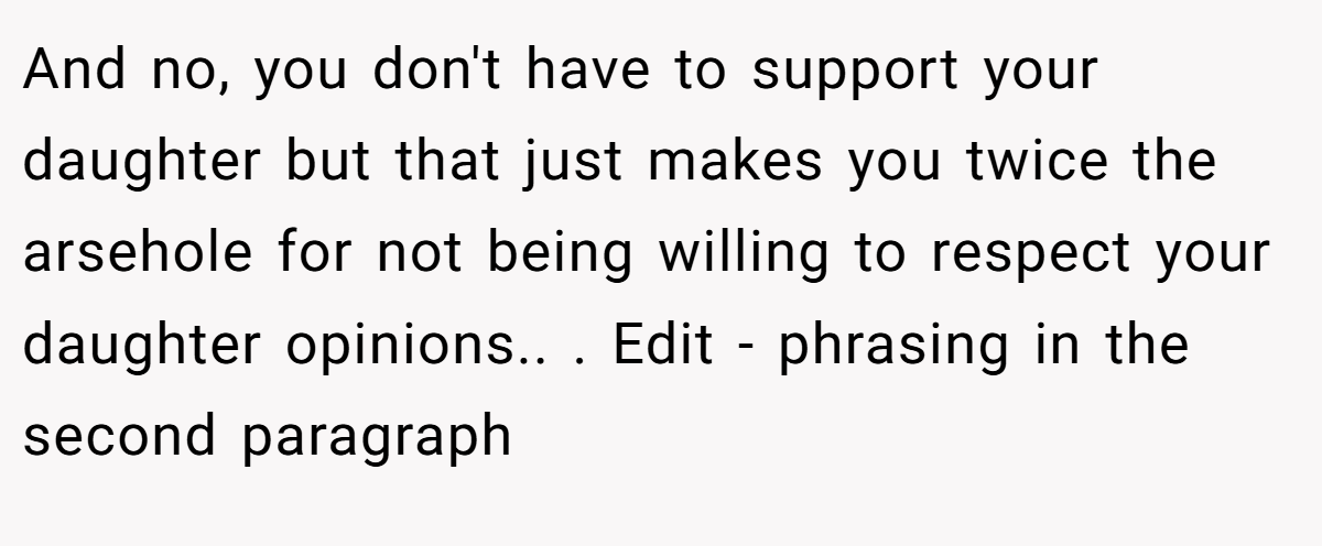 And no, you don't have to support your daughter but that just makes you twice the arsehole for not being willing to respect your daughter opinions.. ​. Edit - phrasing in the second paragraph