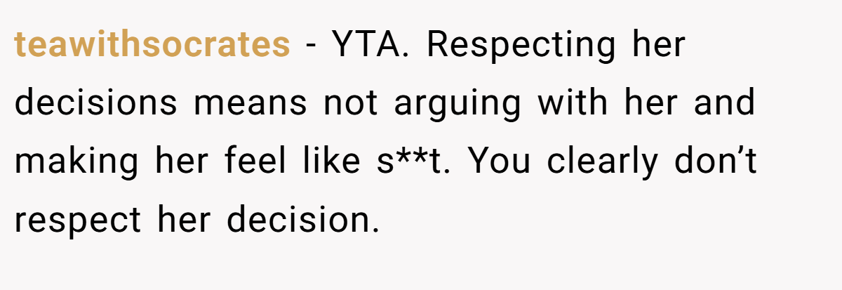 teawithsocrates − YTA. Respecting her decisions means not arguing with her and making her feel like s**t. You clearly don’t respect her decision.