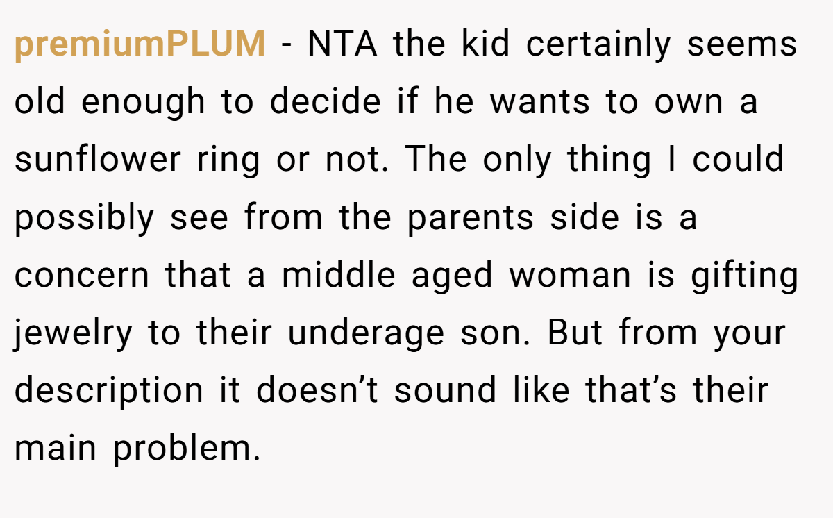 premiumPLUM - NTA the kid certainly seems old enough to decide if he wants to own a sunflower ring or not. The only thing I could possibly see from the parents side is a concern that a middle aged woman is gifting jewelry to their underage son. But from your description it doesn’t sound like that’s their main problem.