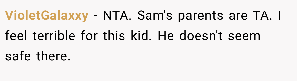 VioletGalaxxy - NTA. Sam's parents are TA. I feel terrible for this kid. He doesn't seem safe there.