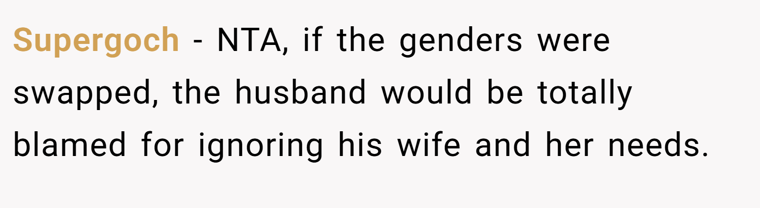 Supergoch − NTA, if the genders were swapped, the husband would be totally blamed for ignoring his wife and her needs.
