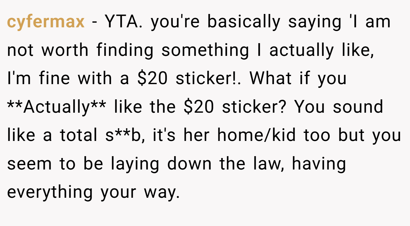 cyfermax - YTA. you're basically saying 'I am not worth finding something I actually like, I'm fine with a $20 sticker!. What if you **Actually** like the $20 sticker? You sound like a total s**b, it's her home/kid too but you seem to be laying down the law, having everything your way.