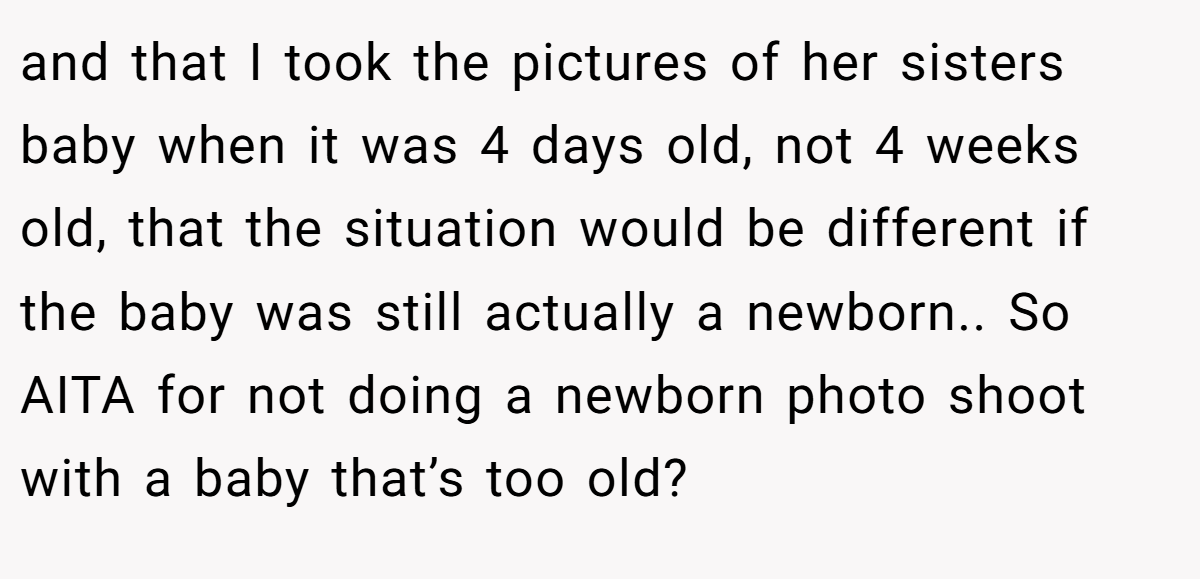 and that I took the pictures of her sisters baby when it was 4 days old, not 4 weeks old, that the situation would be different if the baby was still actually a newborn.. So AITA for not doing a newborn photo shoot with a baby that’s too old?
