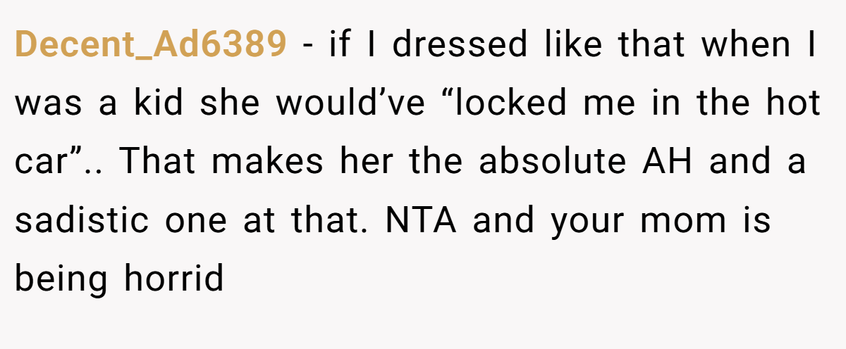 Decent_Ad6389 - if I dressed like that when I was a kid she would’ve “locked me in the hot car”.. That makes her the absolute AH and a sadistic one at that. NTA and your mom is being horrid