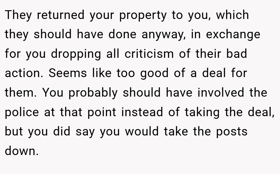 They returned your property to you, which they should have done anyway, in exchange for you dropping all criticism of their bad action. Seems like too good of a deal for them. You probably should have involved the police at that point instead of taking the deal, but you did say you would take the posts down.
