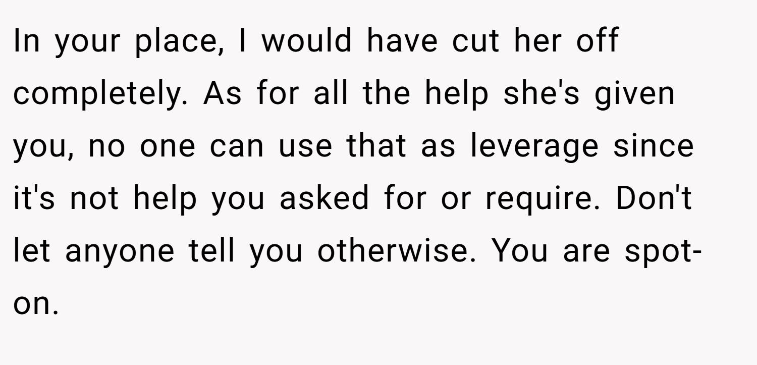 In your place, I would have cut her off completely. As for all the help she's given you, no one can use that as leverage since it's not help you asked for or require. Don't let anyone tell you otherwise. You are spot-on.