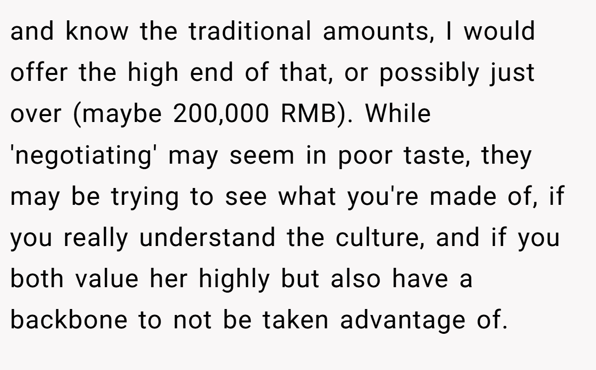 and know the traditional amounts, I would offer the high end of that, or possibly just over (maybe 200,000 RMB). While 'negotiating' may seem in poor taste, they may be trying to see what you're made of, if you really understand the culture, and if you both value her highly but also have a backbone to not be taken advantage of.