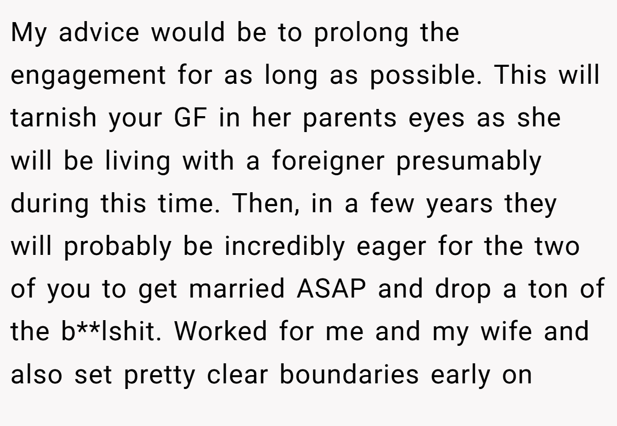 My advice would be to prolong the engagement for as long as possible. This will tarnish your GF in her parents eyes as she will be living with a foreigner presumably during this time. Then, in a few years they will probably be incredibly eager for the two of you to get married ASAP and drop a ton of the b**lshit. Worked for me and my wife and also set pretty clear boundaries early on