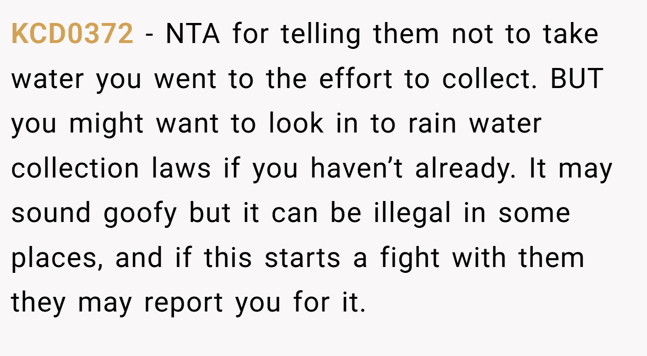KCD0372 - NTA for telling them not to take water you went to the effort to collect. BUT you might want to look in to rain water collection laws if you haven’t already. It may sound goofy but it can be illegal in some places, and if this starts a fight with them they may report you for it.