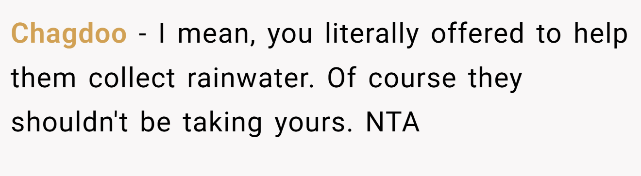 Chagdoo - I mean, you literally offered to help them collect rainwater. Of course they shouldn't be taking yours. NTA
