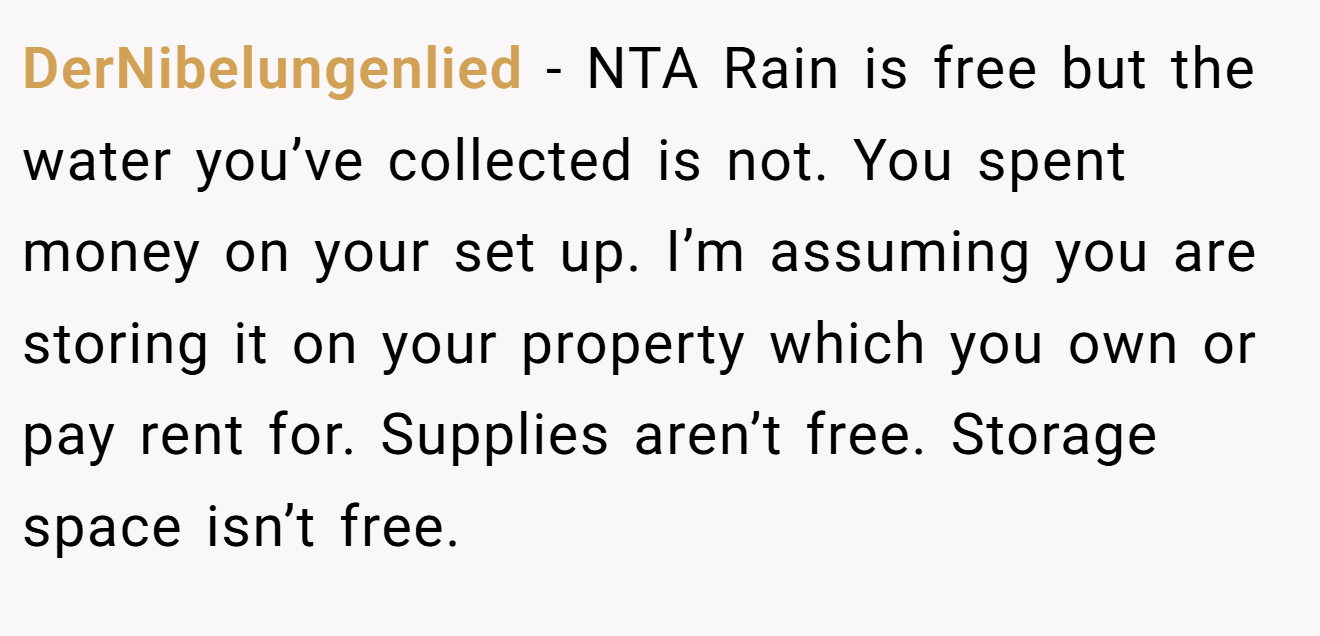 DerNibelungenlied - NTA Rain is free but the water you’ve collected is not. You spent money on your set up. I’m assuming you are storing it on your property which you own or pay rent for. Supplies aren’t free. Storage space isn’t free.