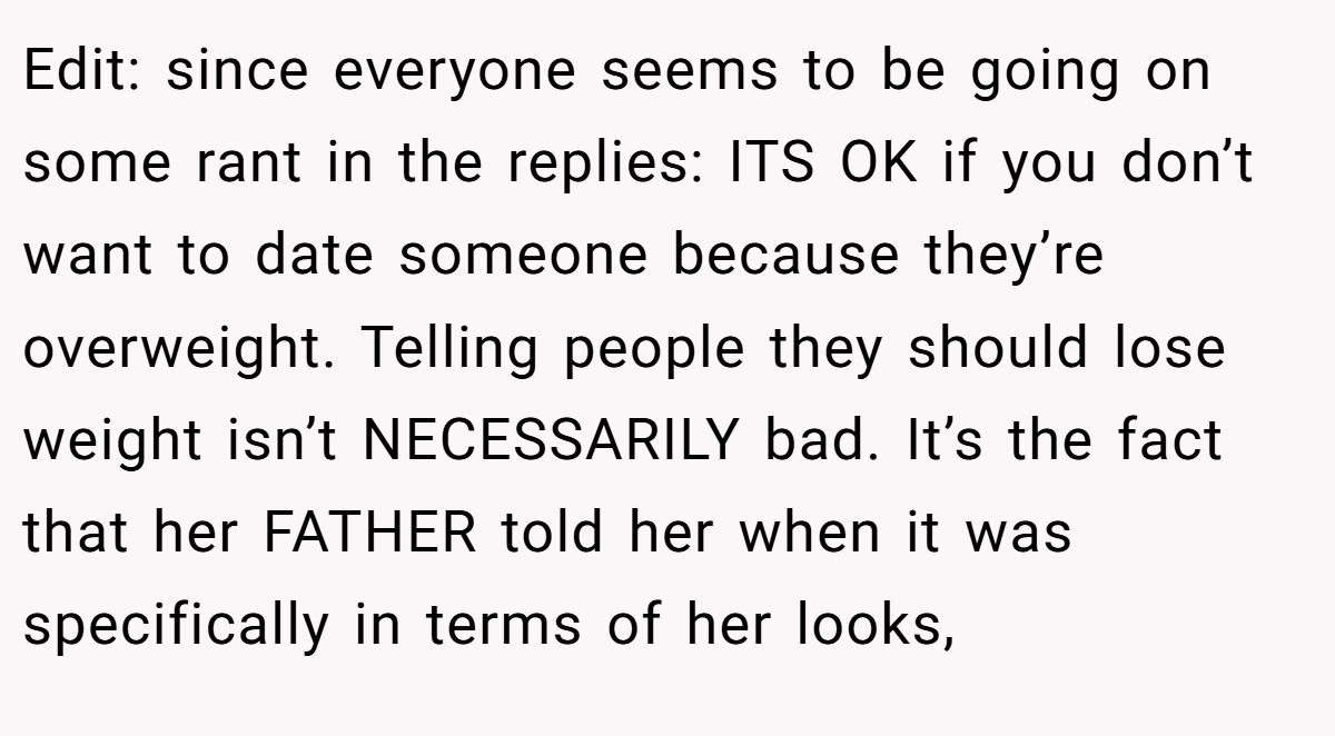 Edit: since everyone seems to be going on some rant in the replies: ITS OK if you don’t want to date someone because they’re overweight. Telling people they should lose weight isn’t NECESSARILY bad. It’s the fact that her FATHER told her when it was specifically in terms of her looks,