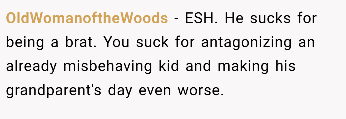 OldWomanoftheWoods - ESH. He sucks for being a brat. You suck for antagonizing an already misbehaving kid and making his grandparent's day even worse.