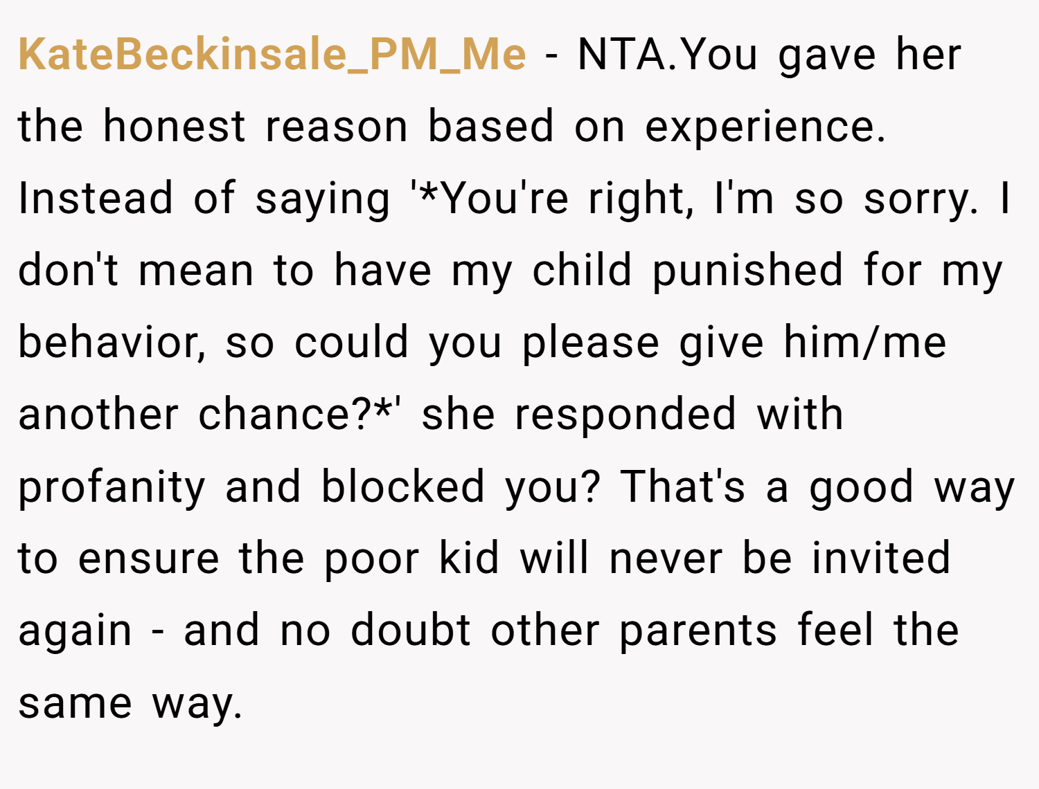 KateBeckinsale_PM_Me − NTA.You gave her the honest reason based on experience. Instead of saying '*You're right, I'm so sorry. I don't mean to have my child punished for my behavior, so could you please give him/me another chance?*' she responded with profanity and blocked you? That's a good way to ensure the poor kid will never be invited again - and no doubt other parents feel the same way.