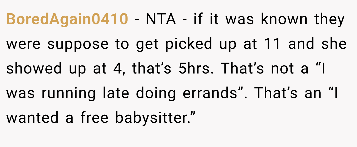 BoredAgain0410 − NTA - if it was known they were suppose to get picked up at 11 and she showed up at 4, that’s 5hrs. That’s not a “I was running late doing errands”. That’s an “I wanted a free babysitter.”