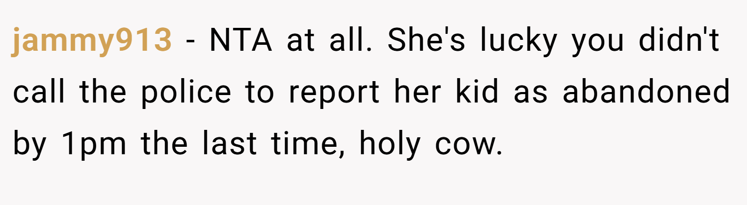 jammy913 − NTA at all. She's lucky you didn't call the police to report her kid as abandoned by 1pm the last time, holy cow.