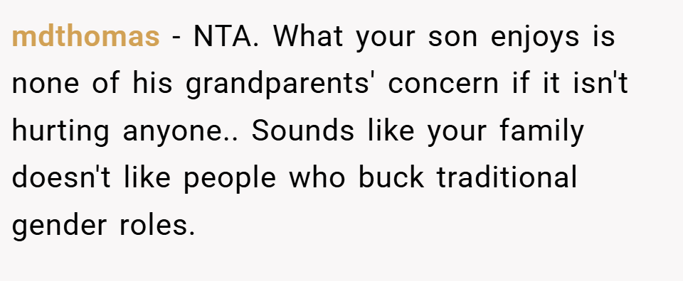 mdthomas − NTA. What your son enjoys is none of his grandparents' concern if it isn't hurting anyone.. Sounds like your family doesn't like people who buck traditional gender roles.