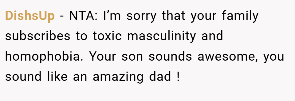 DishsUp − NTA: I’m sorry that your family subscribes to toxic masculinity and homophobia. Your son sounds awesome, you sound like an amazing dad !