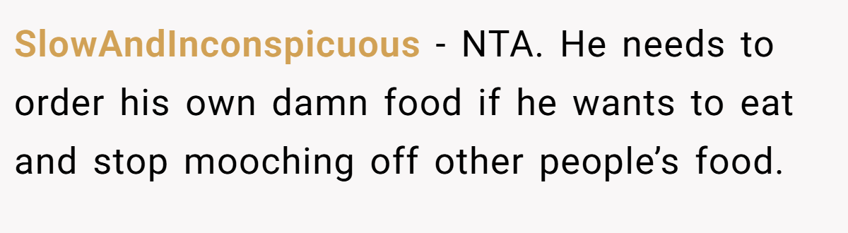 SlowAndInconspicuous − NTA. He needs to order his own damn food if he wants to eat and stop mooching off other people’s food.
