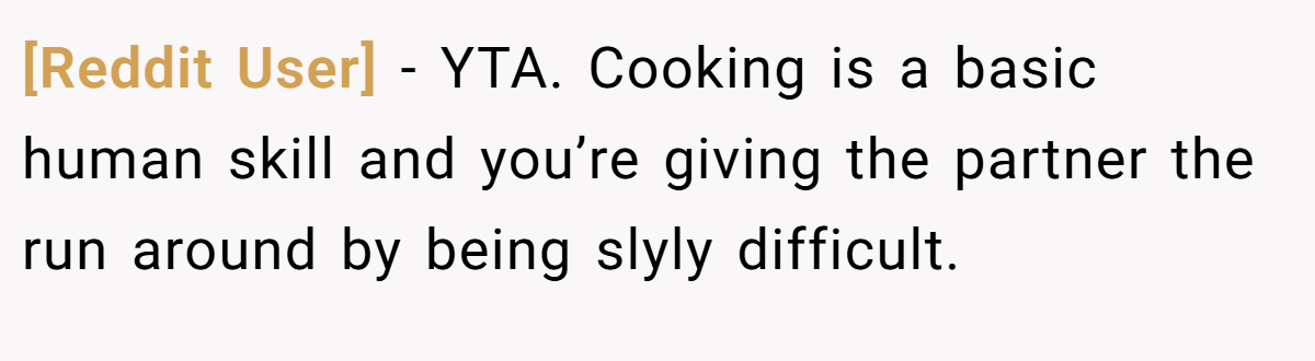 [Reddit User] − YTA. Cooking is a basic human skill and you’re giving the partner the run around by being slyly difficult.