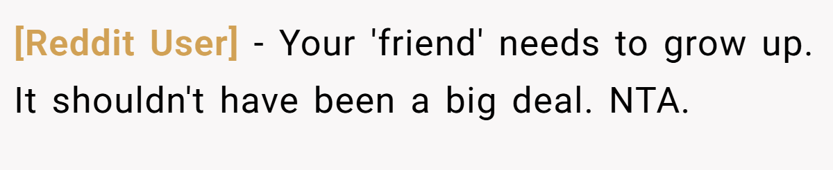 [Reddit User] - Your 'friend' needs to grow up. It shouldn't have been a big deal. NTA.