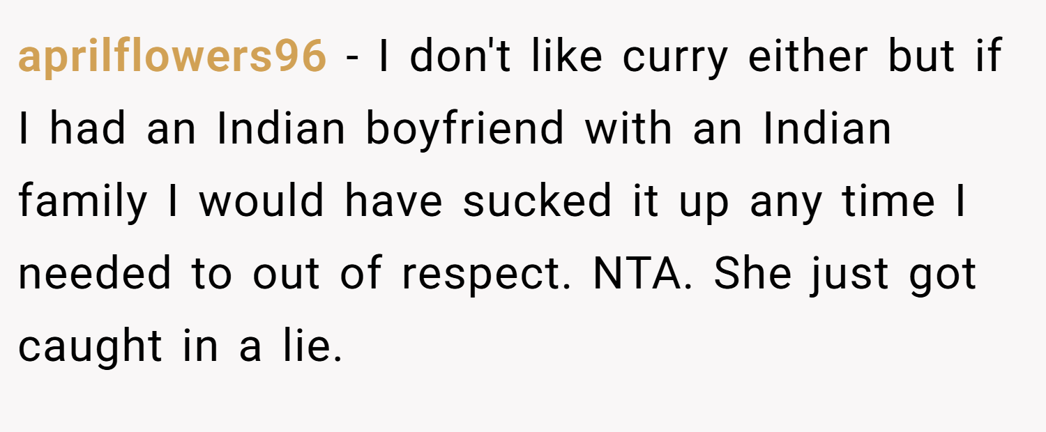 aprilflowers96 − I don't like curry either but if I had an Indian boyfriend with an Indian family I would have sucked it up any time I needed to out of respect. NTA. She just got caught in a lie.
