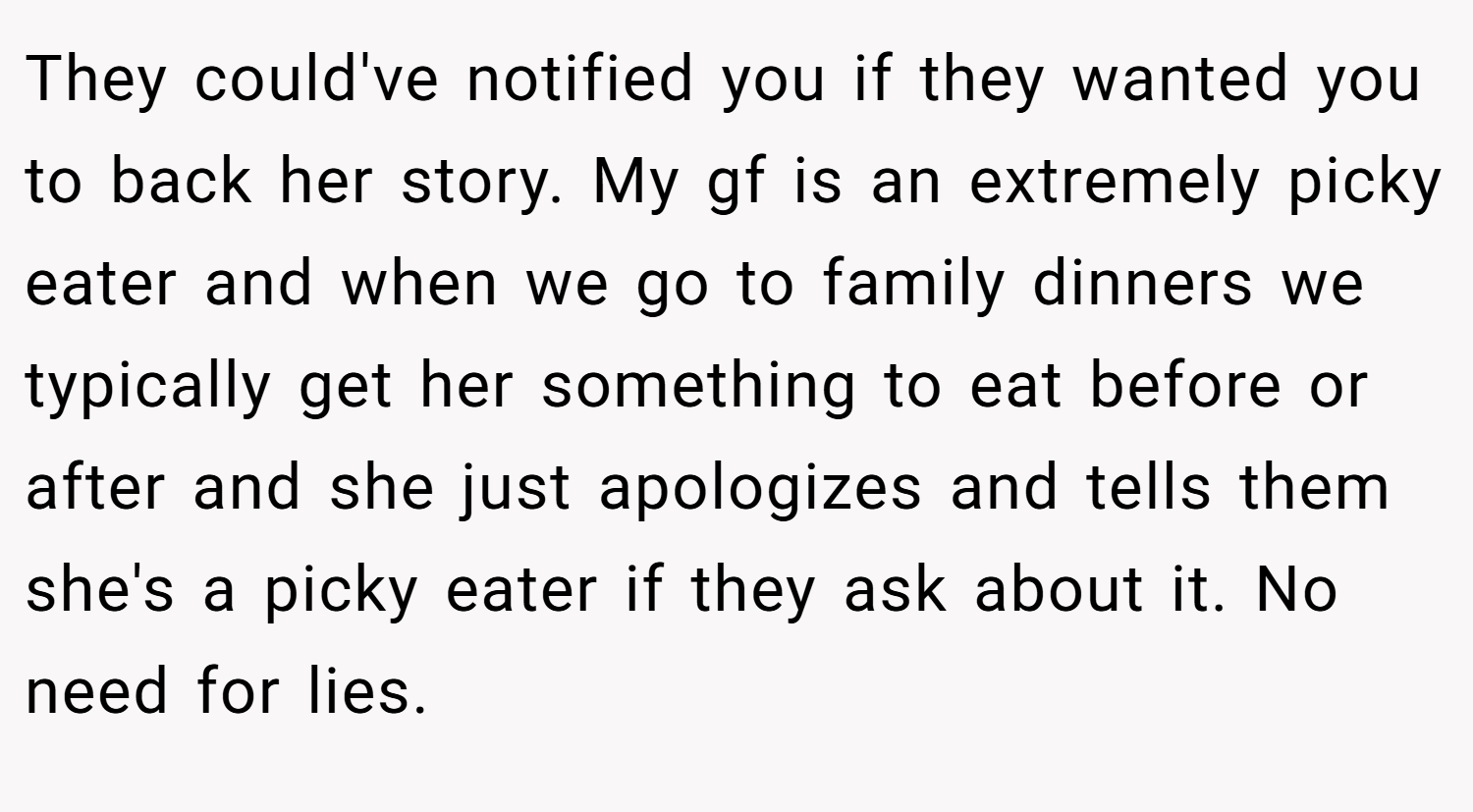 They could've notified you if they wanted you to back her story. My gf is an extremely picky eater and when we go to family dinners we typically get her something to eat before or after and she just apologizes and tells them she's a picky eater if they ask about it. No need for lies.