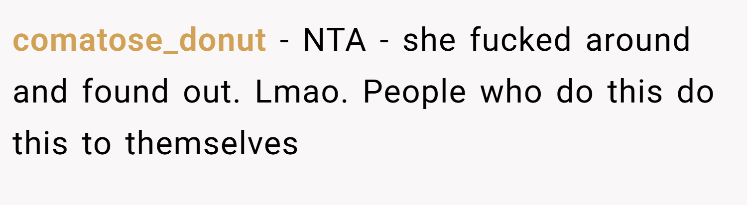 comatose_donut − NTA - she fucked around and found out. Lmao. People who do this do this to themselves