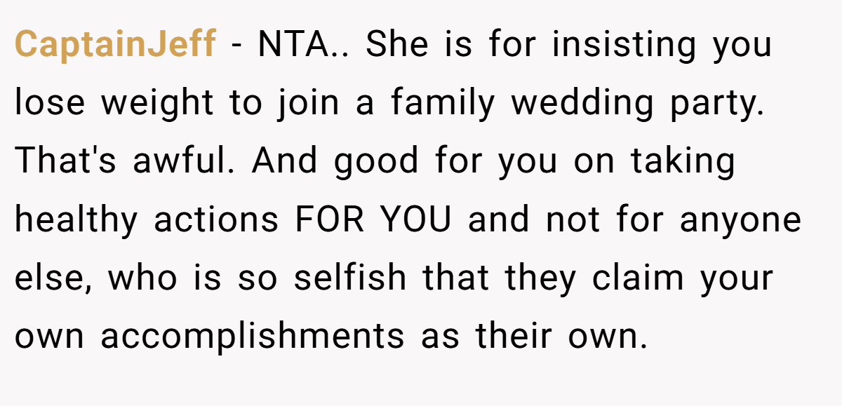 CaptainJeff − NTA.. She is for insisting you lose weight to join a family wedding party. That's awful. And good for you on taking healthy actions FOR YOU and not for anyone else, who is so selfish that they claim your own accomplishments as their own.