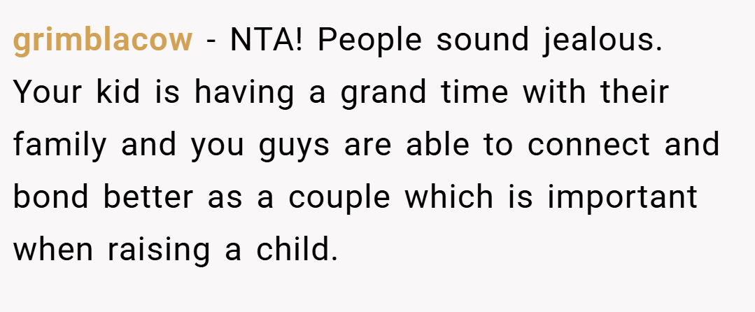 grimblacow − NTA! People sound jealous. Your kid is having a grand time with their family and you guys are able to connect and bond better as a couple which is important when raising a child.