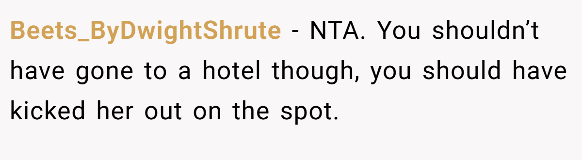 Beets_ByDwightShrute − NTA. You shouldn’t have gone to a hotel though, you should have kicked her out on the spot.