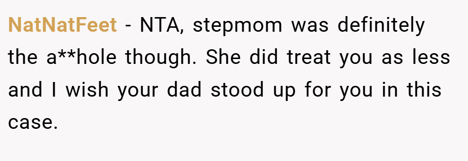 NatNatFeet − NTA, stepmom was definitely the a**hole though. She did treat you as less and I wish your dad stood up for you in this case.