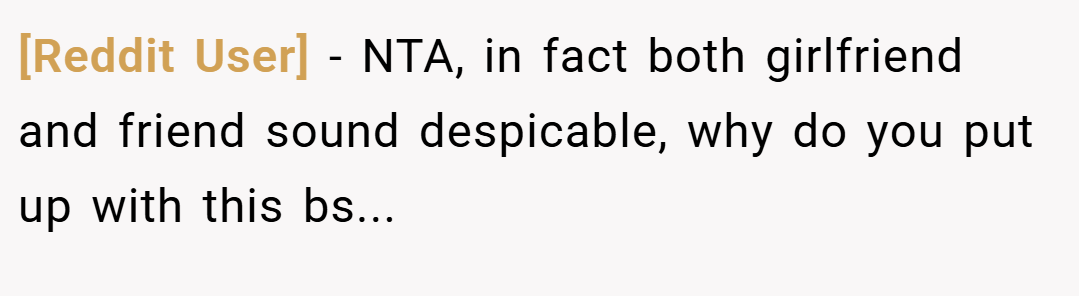 [Reddit User] − NTA, in fact both girlfriend and friend sound despicable, why do you put up with this bs...