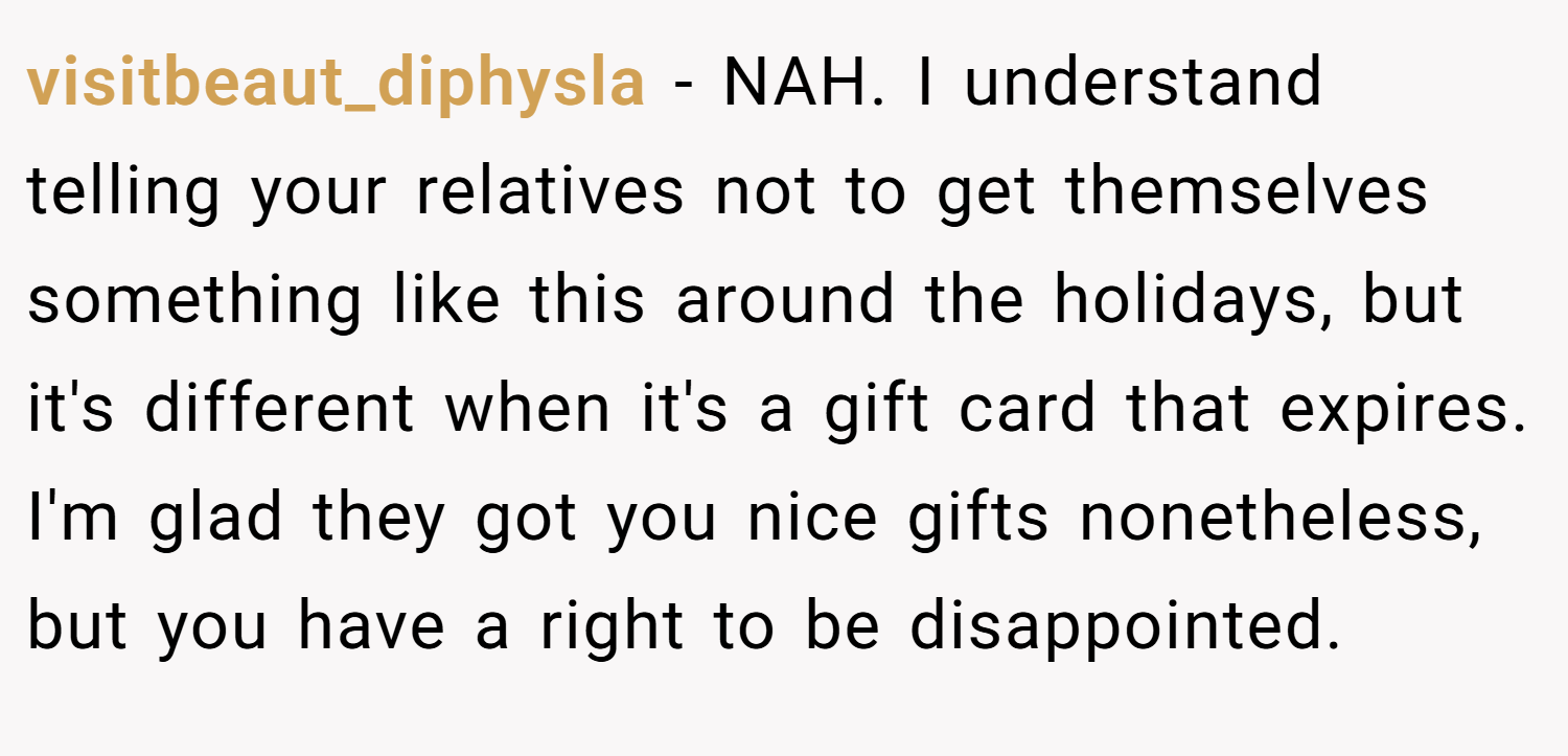 visitbeaut_diphysla − NAH. I understand telling your relatives not to get themselves something like this around the holidays, but it's different when it's a gift card that expires. I'm glad they got you nice gifts nonetheless, but you have a right to be disappointed.