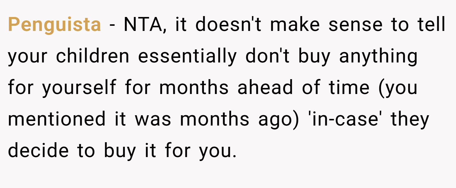 Penguista − NTA, it doesn't make sense to tell your children essentially don't buy anything for yourself for months ahead of time (you mentioned it was months ago) 'in-case' they decide to buy it for you.