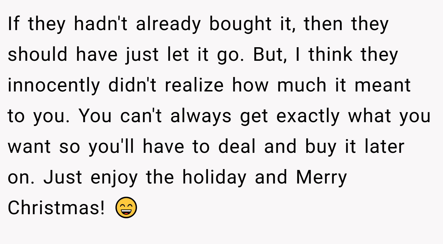 If they hadn't already bought it, then they should have just let it go. But, I think they innocently didn't realize how much it meant to you. You can't always get exactly what you want so you'll have to deal and buy it later on. Just enjoy the holiday and Merry Christmas! 😄