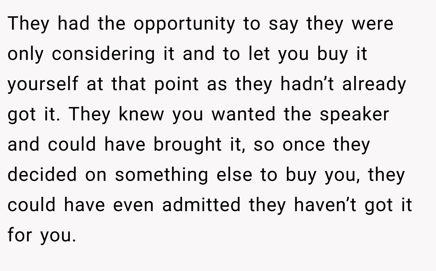 They had the opportunity to say they were only considering it and to let you buy it yourself at that point as they hadn’t already got it. They knew you wanted the speaker and could have brought it, so once they decided on something else to buy you, they could have even admitted they haven’t got it for you.
