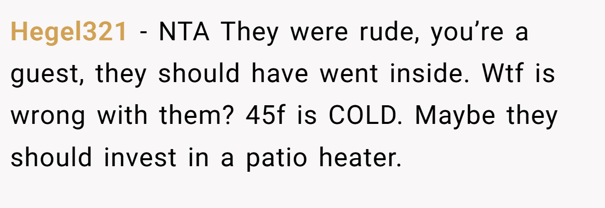 Hegel321 − NTA They were rude, you’re a guest, they should have went inside. Wtf is wrong with them? 45f is COLD. Maybe they should invest in a patio heater.
