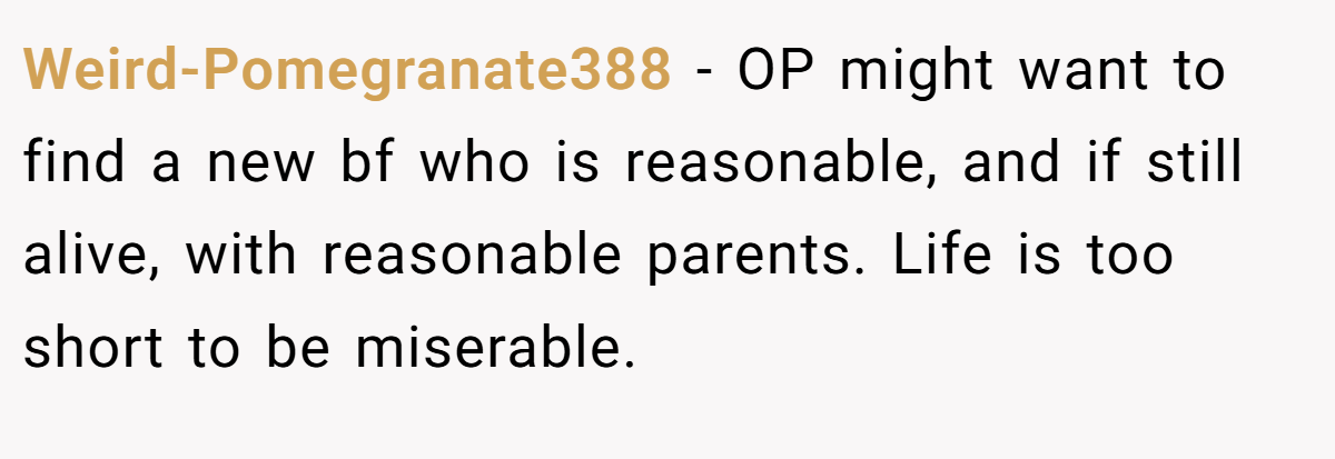 Weird-Pomegranate388 − OP might want to find a new bf who is reasonable, and if still alive, with reasonable parents. Life is too short to be miserable.