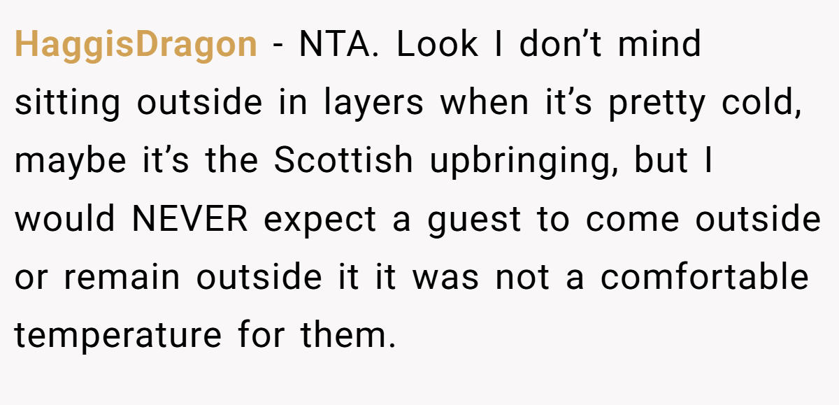 HaggisDragon − NTA. Look I don’t mind sitting outside in layers when it’s pretty cold, maybe it’s the Scottish upbringing, but I would NEVER expect a guest to come outside or remain outside it it was not a comfortable temperature for them.